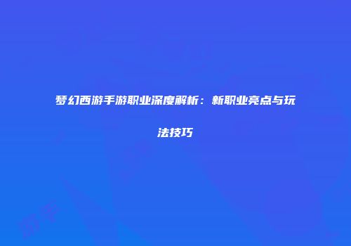 梦幻西游手游职业深度解析：新职业亮点与玩法技巧