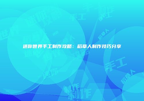 迷你世界手工制作攻略：稻草人制作技巧分享