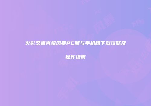 火影忍者究极风暴PC版与手机版下载攻略及操作指南