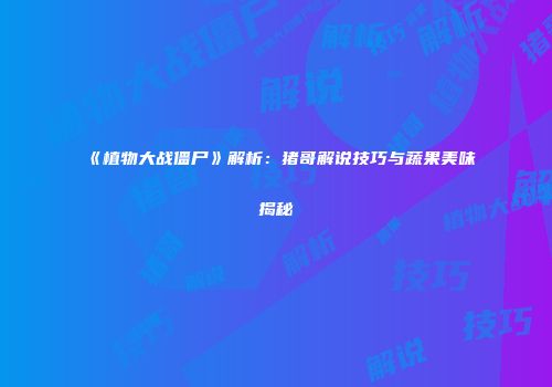 《植物大战僵尸》解析：猪哥解说技巧与蔬果美味揭秘