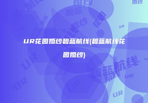 UR花园婚纱碧蓝航线(碧蓝航线花园婚纱)