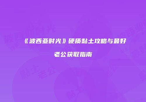 《波西亚时光》硬质黏土攻略与最好老公获取指南