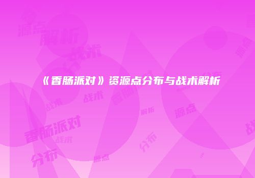 《香肠派对》资源点分布与战术解析