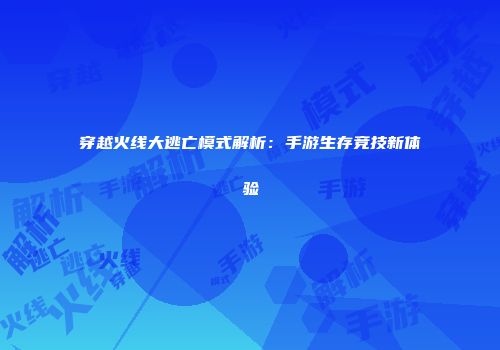 穿越火线大逃亡模式解析：手游生存竞技新体验