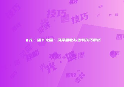 《光·遇》攻略：灵犀回收与变装技巧解析