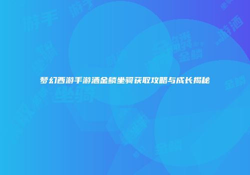 梦幻西游手游洒金鳞坐骑获取攻略与成长揭秘