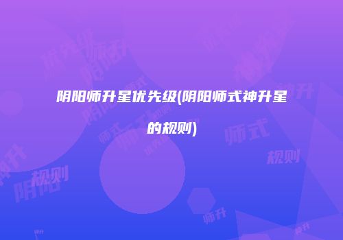 阴阳师升星优先级(阴阳师式神升星的规则)
