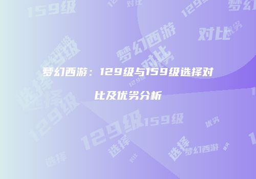 梦幻西游：129级与159级选择对比及优劣分析