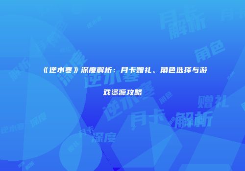 《逆水寒》深度解析：月卡赠礼、角色选择与游戏资源攻略