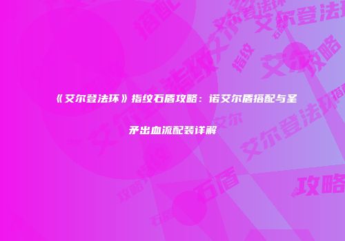《艾尔登法环》指纹石盾攻略：诺艾尔盾搭配与圣矛出血流配装详解