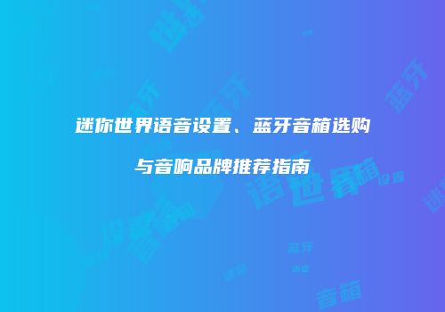 迷你世界语音设置、蓝牙音箱选购与音响品牌推荐指南