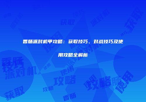 香肠派对机甲攻略：获取技巧、对战技巧及使用攻略全解析
