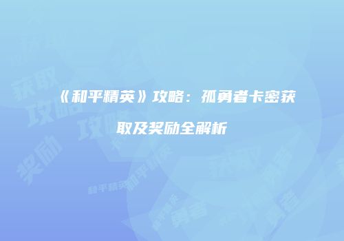 《和平精英》攻略：孤勇者卡密获取及奖励全解析