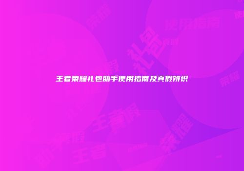 王者荣耀礼包助手使用指南及真假辨识