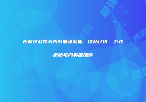 西游逆战路与西游最强战仙：作品评价、游戏解析与同类型推荐