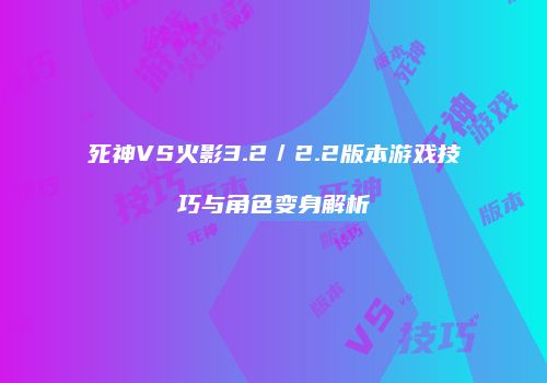 死神VS火影3.2／2.2版本游戏技巧与角色变身解析