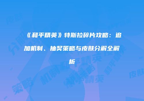 《和平精英》特斯拉碎片攻略：追加机制、抽奖策略与皮肤分解全解析