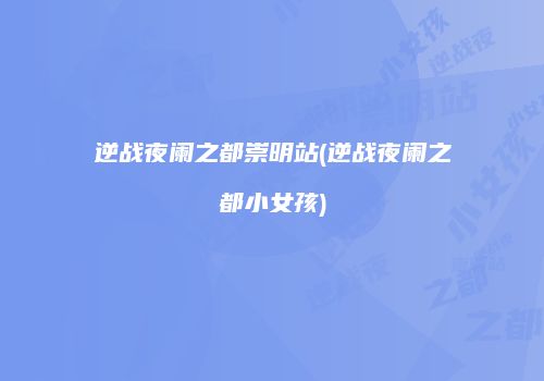 逆战夜阑之都崇明站(逆战夜阑之都小女孩)