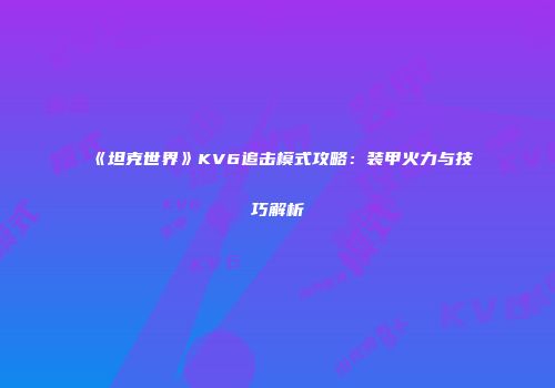 《坦克世界》KV6追击模式攻略：装甲火力与技巧解析