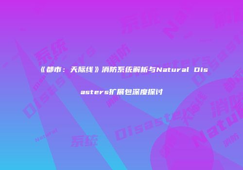 《都市：天际线》消防系统解析与Natural Disasters扩展包深度探讨