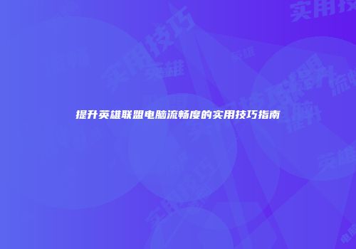 提升英雄联盟电脑流畅度的实用技巧指南