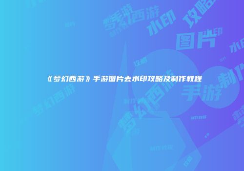 《梦幻西游》手游图片去水印攻略及制作教程