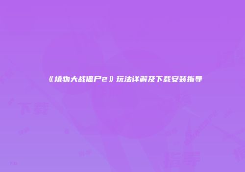 《植物大战僵尸2》玩法详解及下载安装指导