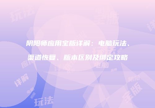 阴阳师应用宝版详解：电脑玩法、渠道恢复、版本区别及绑定攻略