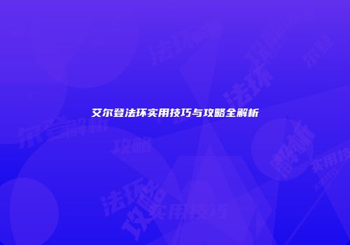 艾尔登法环实用技巧与攻略全解析