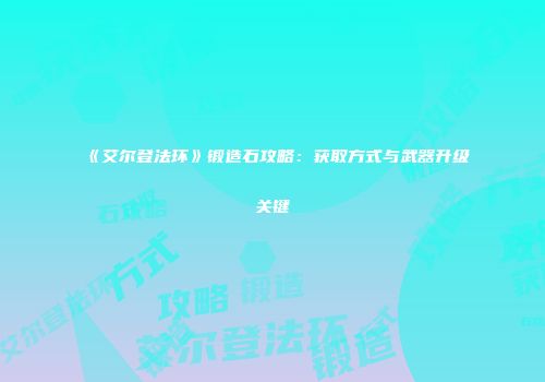 《艾尔登法环》锻造石攻略：获取方式与武器升级关键
