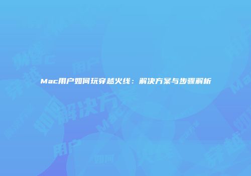 Mac用户如何玩穿越火线：解决方案与步骤解析