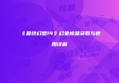 《最终幻想14》幻象棱晶获取与使用详解