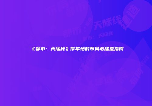 《都市：天际线》停车场的布局与建造指南