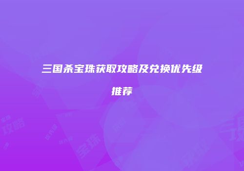 三国杀宝珠获取攻略及兑换优先级推荐