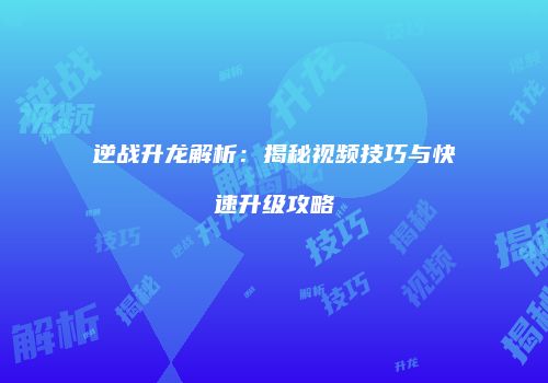 逆战升龙解析：揭秘视频技巧与快速升级攻略