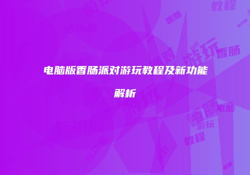 电脑版香肠派对游玩教程及新功能解析