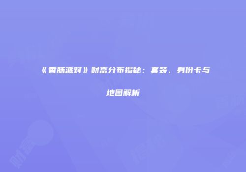 《香肠派对》财富分布揭秘：套装、身份卡与地图解析