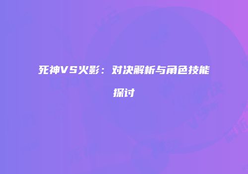 死神VS火影：对决解析与角色技能探讨