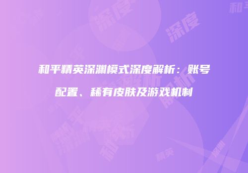 和平精英深渊模式深度解析：账号配置、稀有皮肤及游戏机制