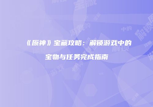 《原神》宝藏攻略：解锁游戏中的宝物与任务完成指南