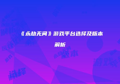《永劫无间》游戏平台选择及版本解析