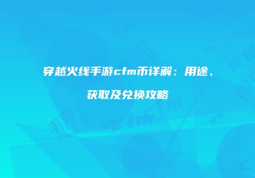 穿越火线手游cfm币详解：用途、获取及兑换攻略