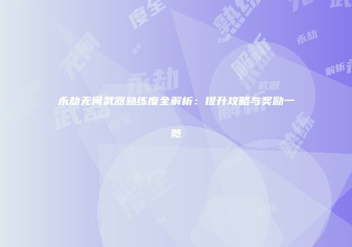 永劫无间武器熟练度全解析：提升攻略与奖励一览