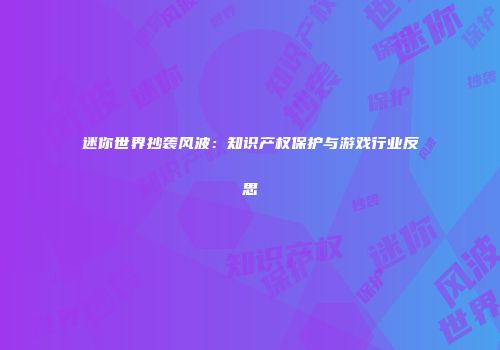 迷你世界抄袭风波：知识产权保护与游戏行业反思
