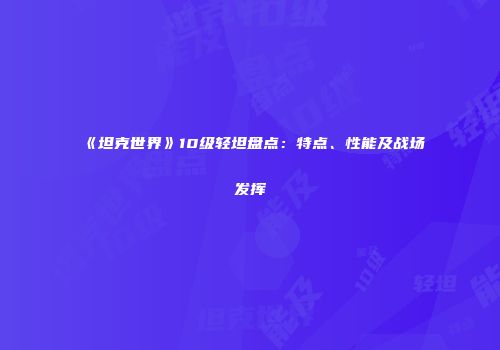 《坦克世界》10级轻坦盘点：特点、性能及战场发挥