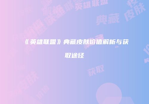 《英雄联盟》典藏皮肤价值解析与获取途径