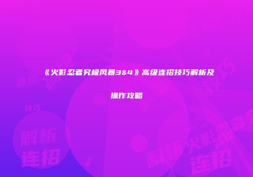 《火影忍者究极风暴3&4》高级连招技巧解析及操作攻略