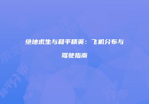绝地求生与和平精英：飞机分布与驾驶指南