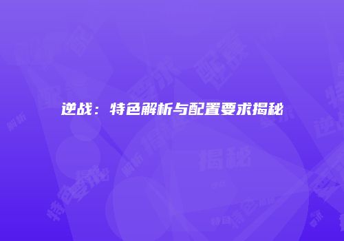 逆战：特色解析与配置要求揭秘