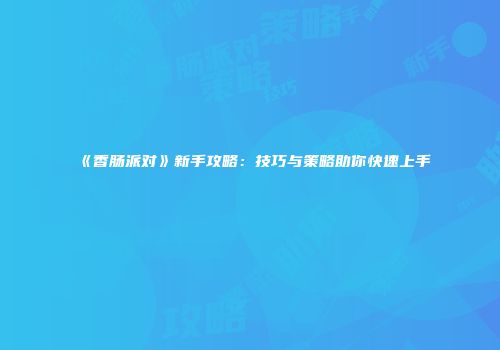 《香肠派对》新手攻略：技巧与策略助你快速上手